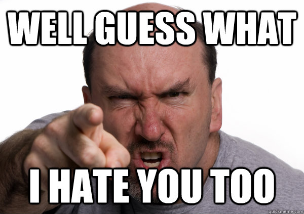 Well guess what I hate you too - Well guess what I hate you too  Angry guy
