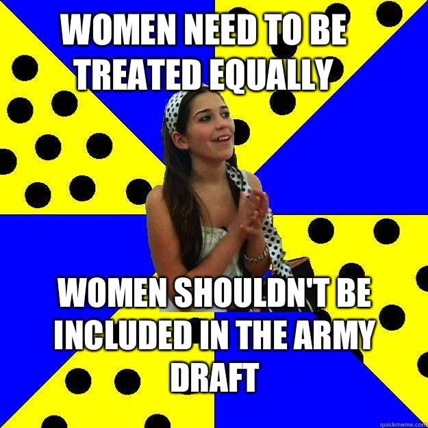 Women need to be treated equally Women shouldn't be included in the army draft  Sheltered Suburban Kid