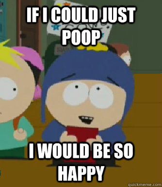 If i could just poop I would be so happy  Craig - I would be so happy