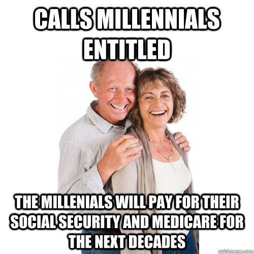 Calls Millennials entitled The Millenials will pay for their social security and medicare for the next decades  Scumbag Baby Boomers