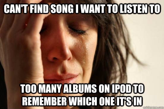 Can't find song I want to listen to too many albums on ipod to remember which one it's in  First World Problems