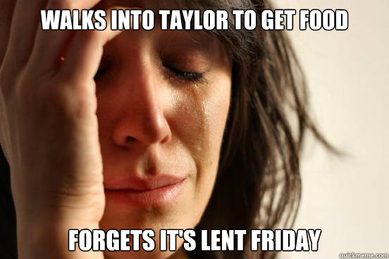 walks into taylor to get food forgets it's lent friday  First World Problems