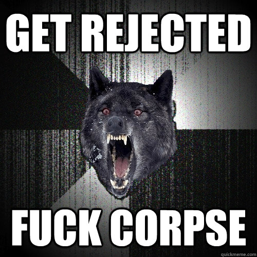 Get rejected fuck corpse  Insanity Wolf