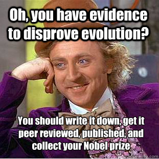 Oh, you have evidence to disprove evolution? You should write it down, get it peer reviewed, published, and collect your Nobel prize
  Condescending Wonka