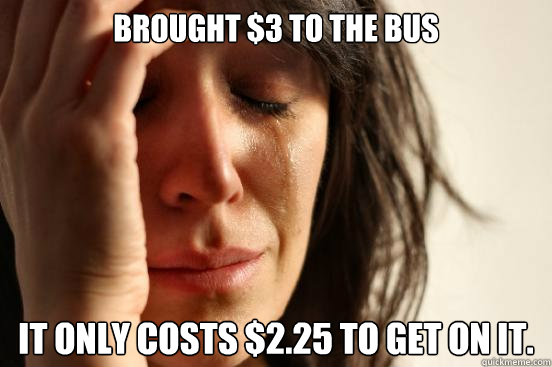 Brought $3 to the bus It only costs $2.25 to get on it.  First World Problems