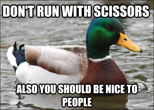 Don't run with scissors  also you should be nice to people  Actual Advice Mallard