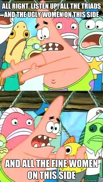 All right, listen up! All the Triads and the ugly women on this side and all the fine women on this side   Push it somewhere else Patrick