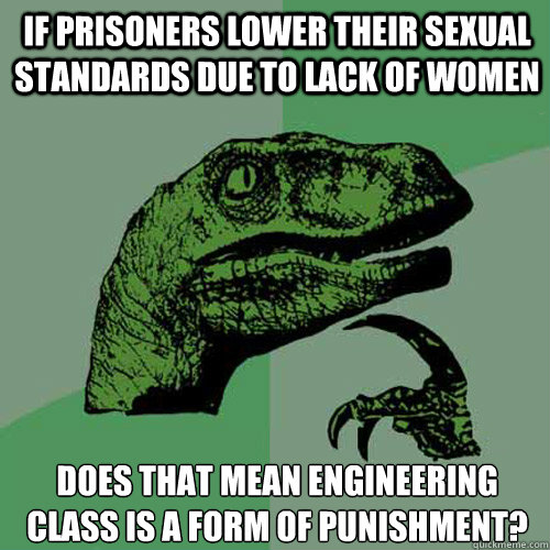 If prisoners lower their sexual standards due to lack of women Does that mean engineering class is a form of punishment? - If prisoners lower their sexual standards due to lack of women Does that mean engineering class is a form of punishment?  Philosoraptor