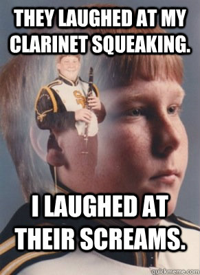They laughed at my clarinet squeaking. I laughed at their screams.  - They laughed at my clarinet squeaking. I laughed at their screams.   Revenge Band Kid