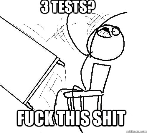 3 tests? FUCK THIS SHIT  rage table flip