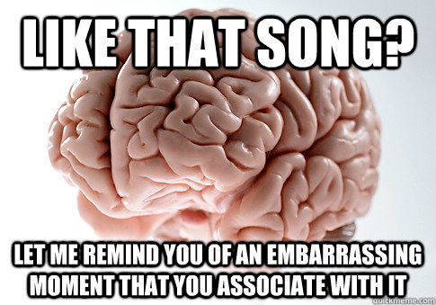 Like that song? Let me remind you of an embarrassing moment that you associate with it  Scumbag Brain