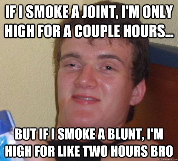 If I smoke a joint, I'm only high for a couple hours... But if I smoke a blunt, I'm high for like two hours bro - If I smoke a joint, I'm only high for a couple hours... But if I smoke a blunt, I'm high for like two hours bro  10 Guy