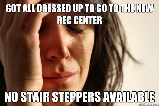 Got all dressed up to go to the new rec center No stair steppers available   First World Problems