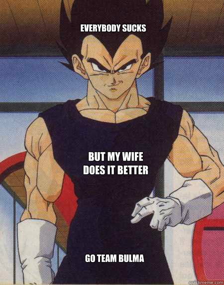 Everybody Sucks But my wife does it better GO TEAM BULMA  