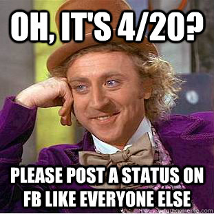 oh, it's 4/20?  please post a status on fb like everyone else  Psychotic Willy Wonka