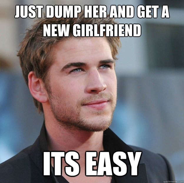 Just dump her and get a new girlfriend Its easy  Attractive Guy Girl Advice