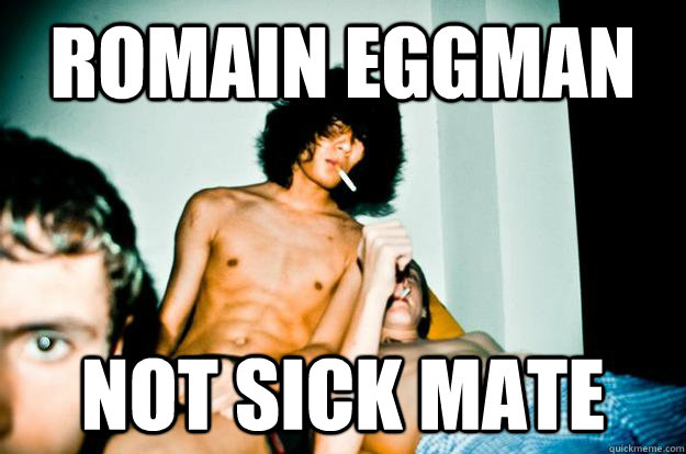 Romain Eggman not sick mate  