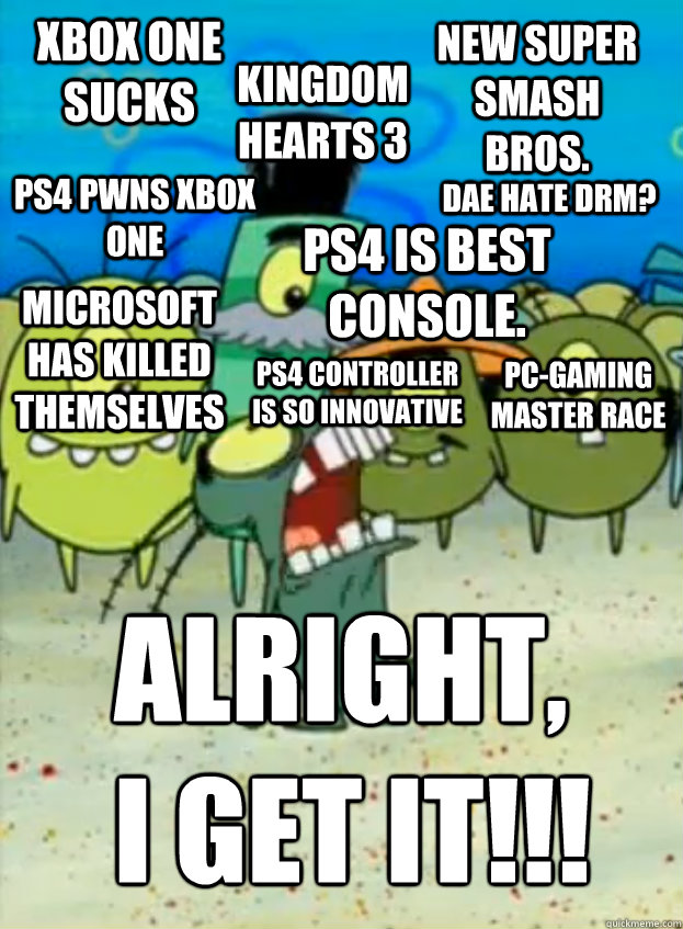 Xbox One Sucks Kingdom Hearts 3 PS4 is best console. PS4 pwns Xbox One ALRIGHT,
 I GET IT!!! New Super Smash Bros. Microsoft has killed themselves PC-Gaming master race DAE Hate DRM? PS4 Controller is so innovative - Xbox One Sucks Kingdom Hearts 3 PS4 is best console. PS4 pwns Xbox One ALRIGHT,
 I GET IT!!! New Super Smash Bros. Microsoft has killed themselves PC-Gaming master race DAE Hate DRM? PS4 Controller is so innovative  Misc