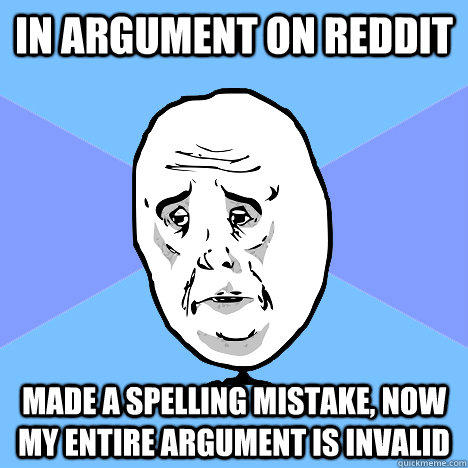 IN ARGUMENT ON REDDIT MADE A SPELLING MISTAKE, NOW MY ENTIRE ARGUMENT IS INVALID - IN ARGUMENT ON REDDIT MADE A SPELLING MISTAKE, NOW MY ENTIRE ARGUMENT IS INVALID  Okay Guy