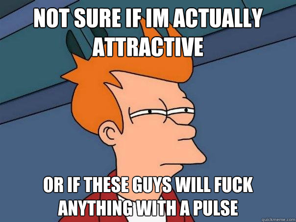 Not sure if Im actually   attractive Or if these guys will fuck anything with a pulse  Futurama Fry