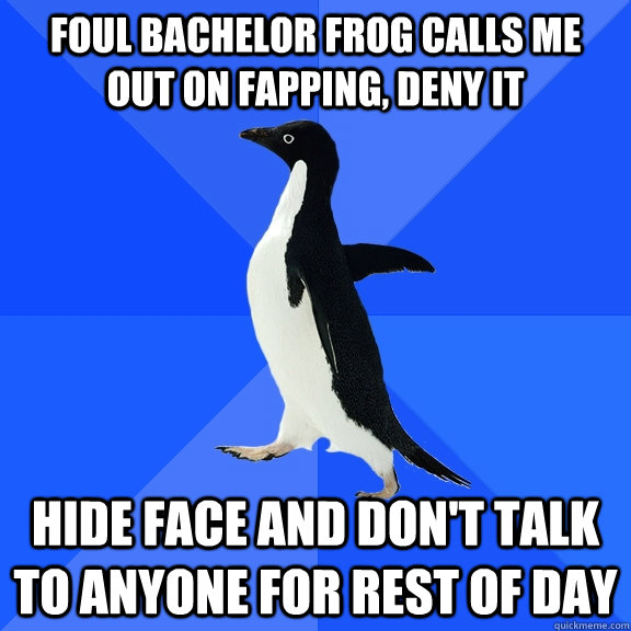 Foul Bachelor Frog Calls Me out on fapping, Deny it Hide face and don't talk to anyone for rest of day  Socially Awkward Penguin
