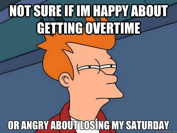 Not sure if Im happy about getting overtime or angry about losing my saturday - Not sure if Im happy about getting overtime or angry about losing my saturday  Futurama Fry