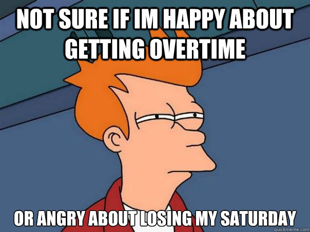Not sure if Im happy about getting overtime or angry about losing my saturday  Futurama Fry