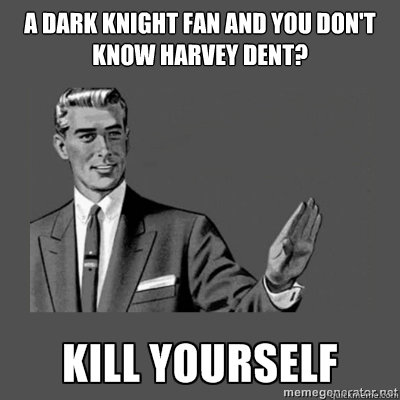 A dark knight fan and you don't know harvey dent? Kill yourself  kill yourself