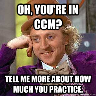 Oh, you're in CCM? Tell me more about how much you practice.  Condescending Wonka
