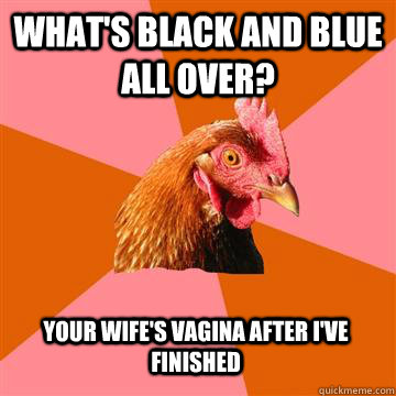 what's black and blue all over? your wife's vagina after I've finished  Anti-Joke Chicken