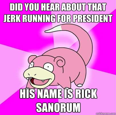 did you hear about that jerk running for president His name is Rick Sanorum  Slowpoke