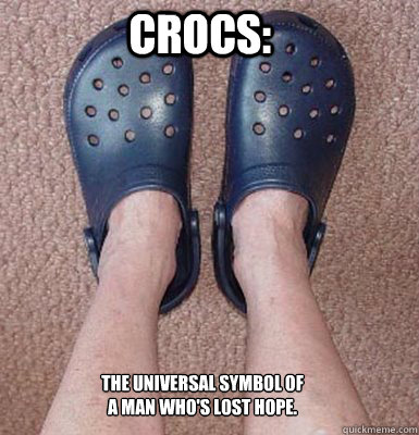 CROCS: The universal symbol of a man who's lost hope.  Crocs