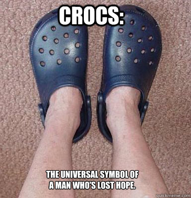 CROCS: The universal symbol of a man who's lost hope. - CROCS: The universal symbol of a man who's lost hope.  Crocs