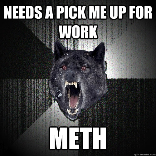 Needs a pick me up for work meth  Insanity Wolf