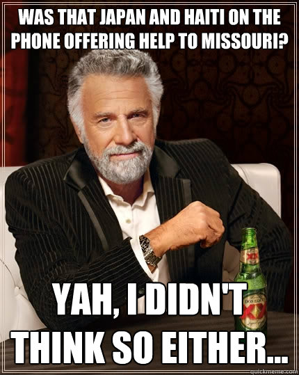 Was that Japan and Haiti on the phone offering help to Missouri? Yah, I didn't think so either...  The Most Interesting Man In The World