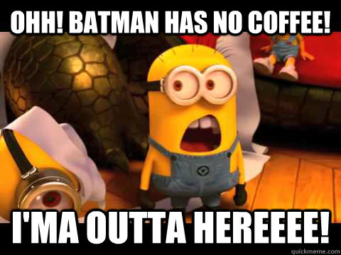 OHH! Batman has no coffee! I'ma outta hereeee!  minion
