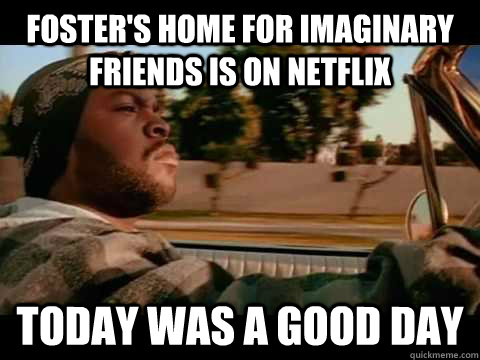 Foster's home for imaginary friends is on netflix today WAS A GOOD DAY  ice cube good day
