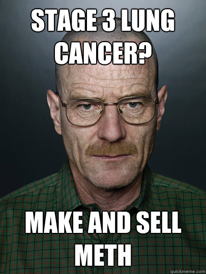 Stage 3 lung cancer? MAke and sell meth   Advice Walter White