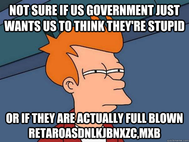 Not Sure if US Government just wants us to think they're stupid or if they are actually full blown retaroasdnlkjbnxzc,mxb - Not Sure if US Government just wants us to think they're stupid or if they are actually full blown retaroasdnlkjbnxzc,mxb  Futurama Fry