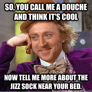 So, you call me a douche and think it's cool Now tell me more about the jizz sock near your bed.  Creepy Wonka