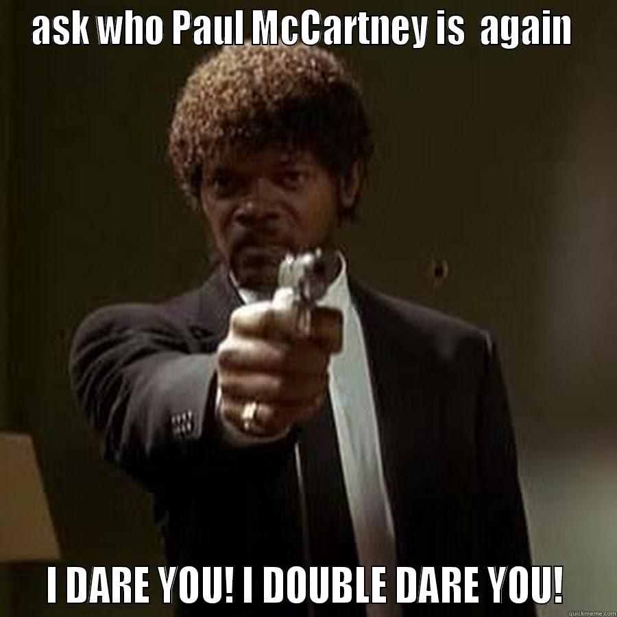 i dare you - ASK WHO PAUL MCCARTNEY IS  AGAIN    I DARE YOU! I DOUBLE DARE YOU!   Misc