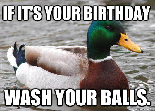 If it's your Birthday wash your balls.  Actual Advice Mallard