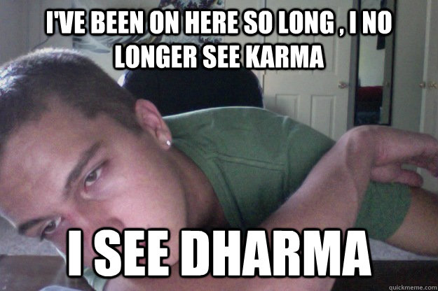 I've been on here so long , I no longer see karma I see dharma   Hardcore Redditor