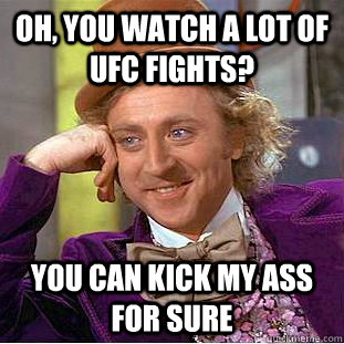 Oh, you watch a lot of UFC fights? you can kick my ass for sure  Condescending Wonka