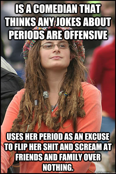 Is a comedian that thinks any jokes about periods are offensive Uses her period as an excuse to flip her shit and scream at friends and family over nothing. - Is a comedian that thinks any jokes about periods are offensive Uses her period as an excuse to flip her shit and scream at friends and family over nothing.  College Liberal