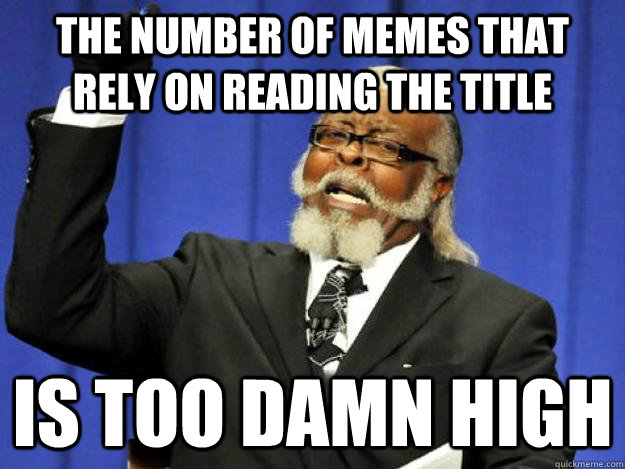 the number of memes that rely on reading the title is too damn high  Toodamnhigh