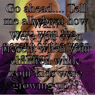 GO AHEAD.... TELL ME ALL ABOUT HOW YOU WON THE PARENT OF THE YEAR AWARD....... WAIT? WERE YOU EVEN PRESENT WHEN YOUR CHILDREN WHILE YOUR KIDS WERE GROWING UP?? Condescending Wonka