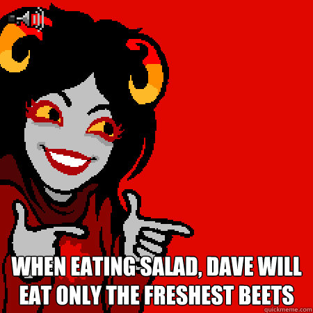  when eating salad, dave will eat only the freshest beets  Bad Joke Aradia