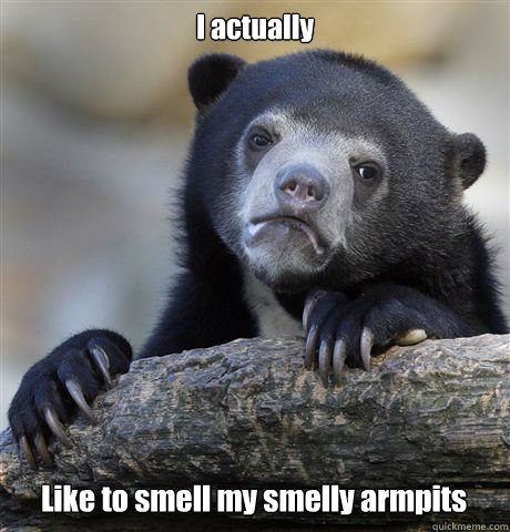 I actually  Like to smell my smelly armpits  Confession Bear