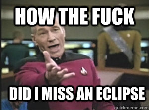 how the fuck did i miss an eclipse - how the fuck did i miss an eclipse  Annoyed Picard